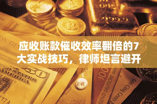 武汉应收账款催收效率翻倍的7大实战技巧，律师坦言避开这些法律雷区最关键