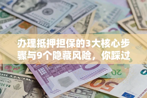 武汉办理抵押担保的3大核心步骤与9个隐藏风险，你踩过哪个坑？