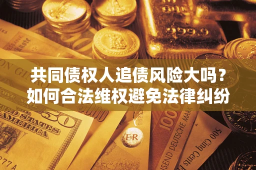 武汉共同债权人追债风险大吗?如何合法维权避免法律纠纷? 武汉共同债权人追债风险大吗?如何合法维权避免法律纠纷?
