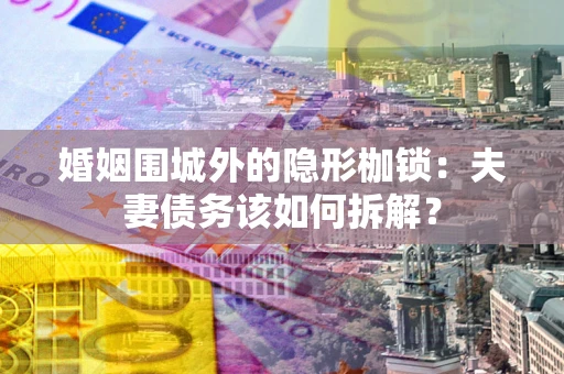 武汉婚姻围城外的隐形枷锁：夫妻债务该如何拆解？