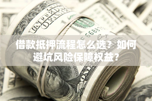 武汉借款抵押流程怎么选？如何避坑风险保障权益？