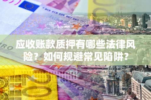 武汉应收账款质押有哪些法律风险？如何规避常见陷阱？