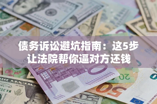 武汉债务诉讼避坑指南：这5步让法院帮你逼对方还钱
