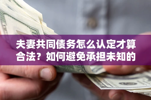 武汉夫妻共同债务怎么认定才算合法？如何避免承担未知的债务风险？