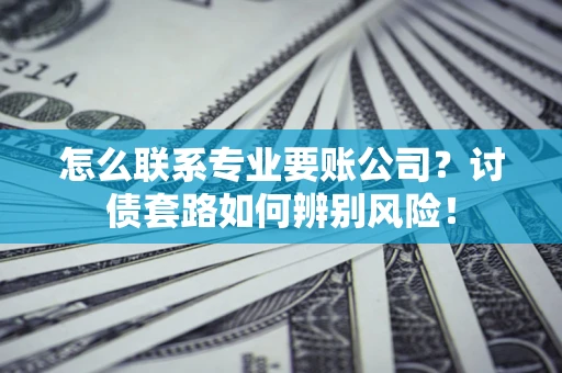 武汉怎么联系专业要账公司？讨债套路如何辨别风险！