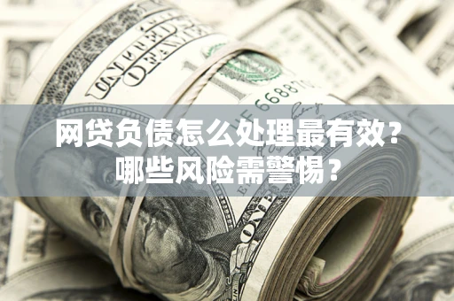 武汉网贷负债怎么处理最有效？哪些风险需警惕？