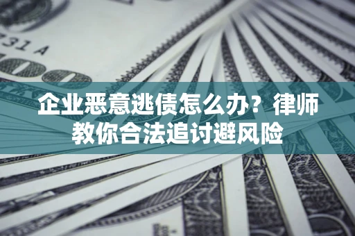 武汉企业恶意逃债怎么办？律师教你合法追讨避风险
