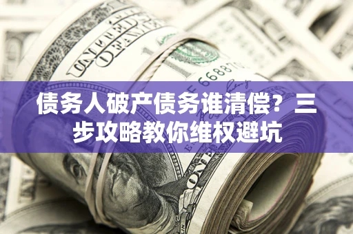 武汉债务人破产债务谁清偿?三步攻略教你维权避坑 武汉债务人破产债务谁清偿?三步攻略教你维权避坑
