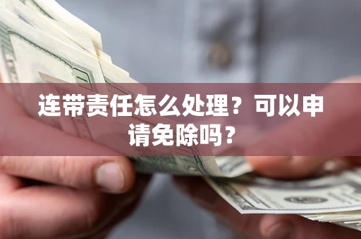 武汉连带责任怎么处理？可以申请免除吗？