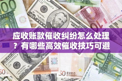 武汉应收账款催收纠纷怎么处理？有哪些高效催收技巧可避免坏账？