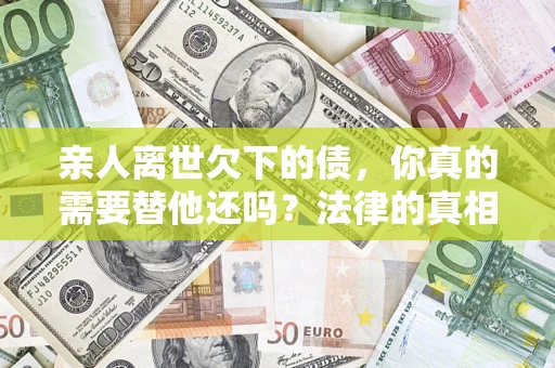 武汉亲人离世欠下的债，你真的需要替他还吗？法律的真相或许与你想的不一样
