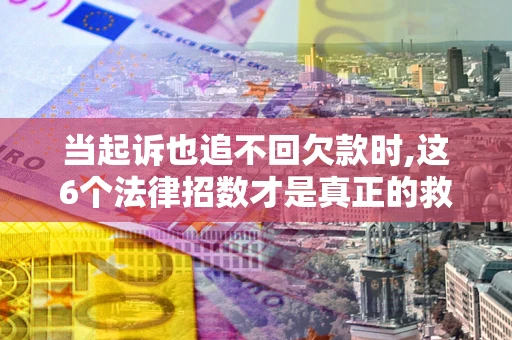 武汉当起诉也追不回欠款时,这6个法律招数才是真正的救命稻草