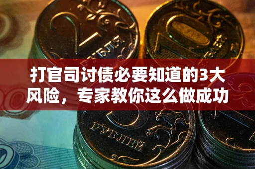 武汉打官司讨债必要知道的3大风险，专家教你这么做成功率飙升