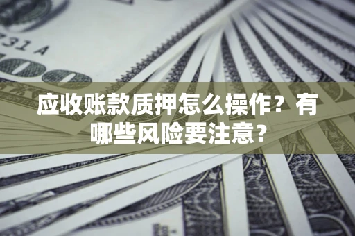 武汉应收账款质押怎么操作？有哪些风险要注意？