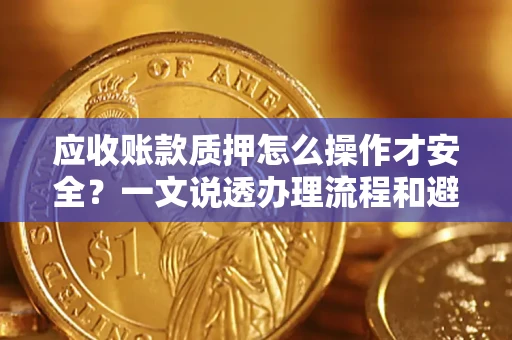 武汉应收账款质押怎么操作才安全？一文说透办理流程和避险绝招